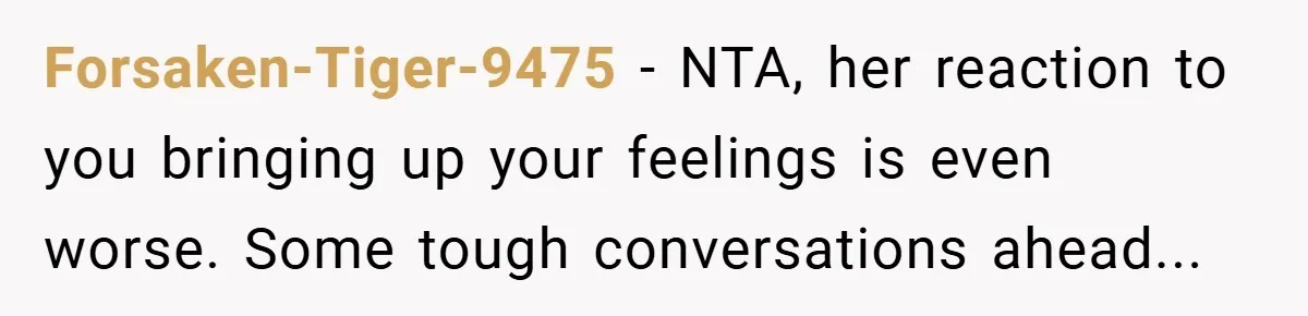 Forsaken-Tiger-9475 − NTA, her reaction to you bringing up your feelings is even worse. Some tough conversations ahead...