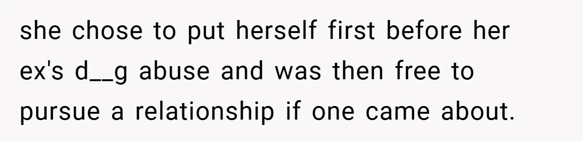 she chose to put herself first before her ex's d__g abuse and was then free to pursue a relationship if one came about.