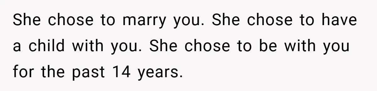 She chose to marry you. She chose to have a child with you. She chose to be with you for the past 14 years.