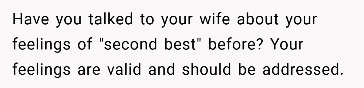 Have you talked to your wife about your feelings of "second best" before? Your feelings are valid and should be addressed.