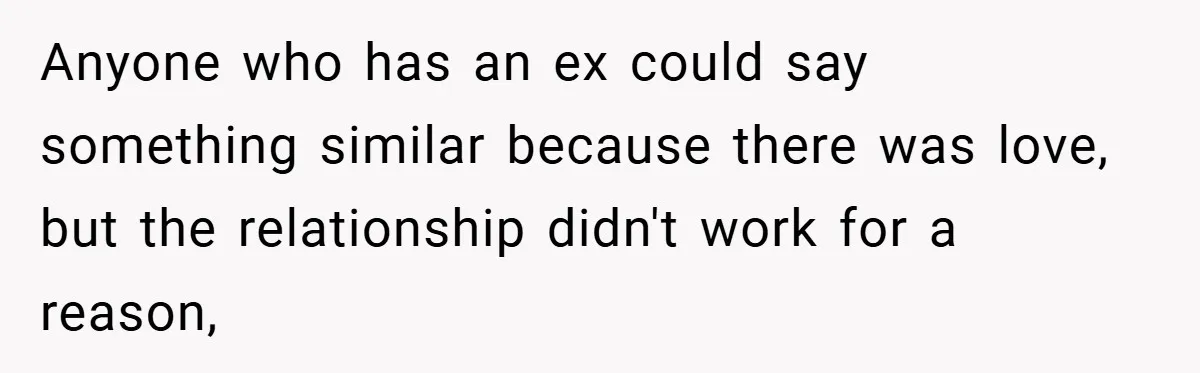 Anyone who has an ex could say something similar because there was love, but the relationship didn't work for a reason,