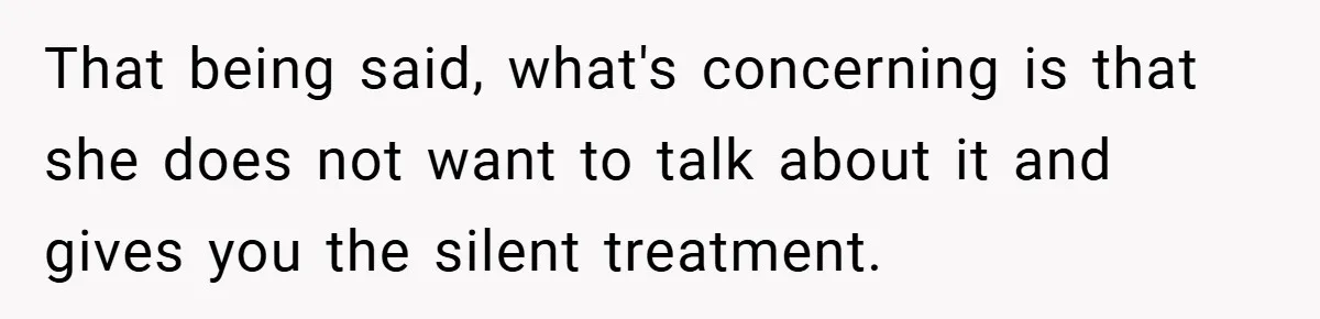 That being said, what's concerning is that she does not want to talk about it and gives you the silent treatment.