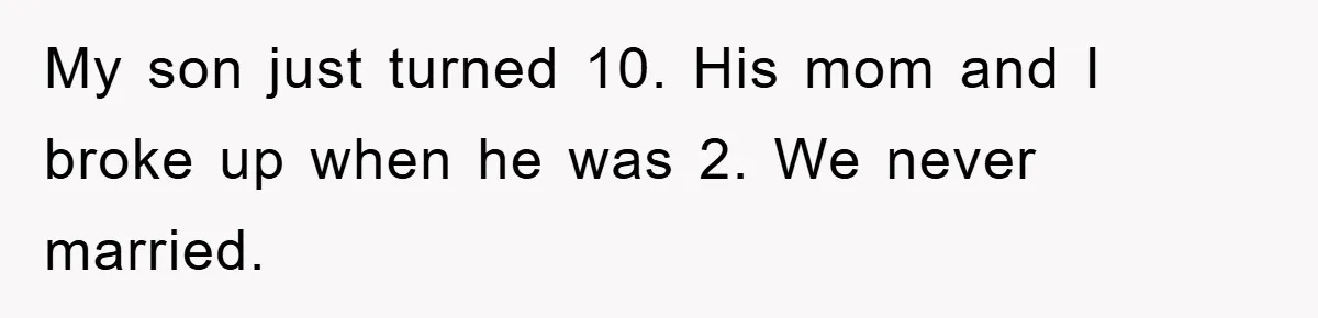 My son just turned 10. His mom and I broke up when he was 2. We never married.