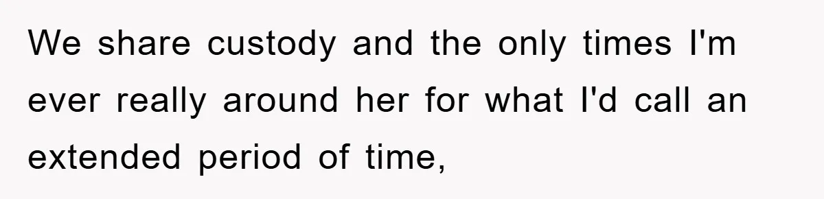We share custody and the only times I'm ever really around her for what I'd call an extended period of time,