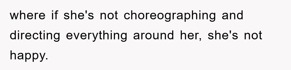where if she's not choreographing and directing everything around her, she's not happy.