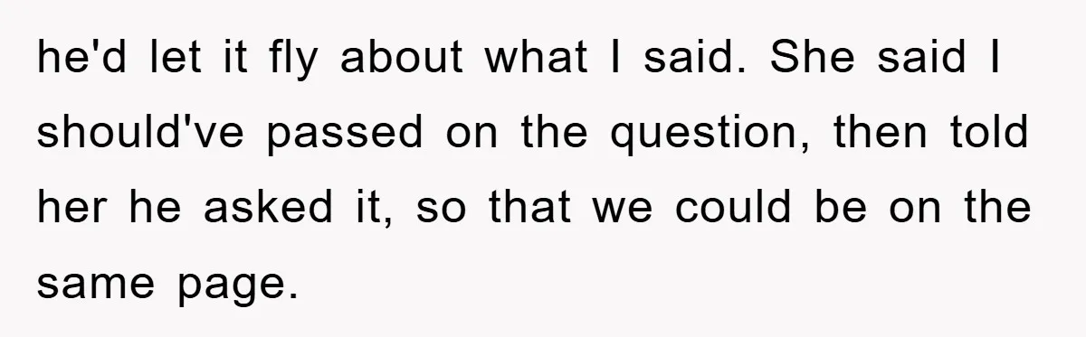 he'd let it fly about what I said. She said I should've passed on the question, then told her he asked it, so that we could be on the same...