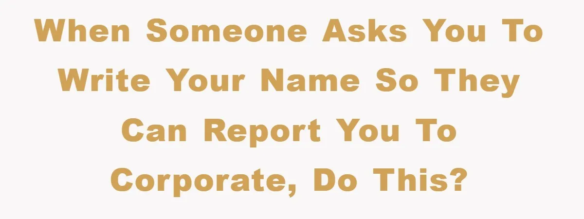 When someone asks you to write Your Name so they can report you to corporate, DO THIS?