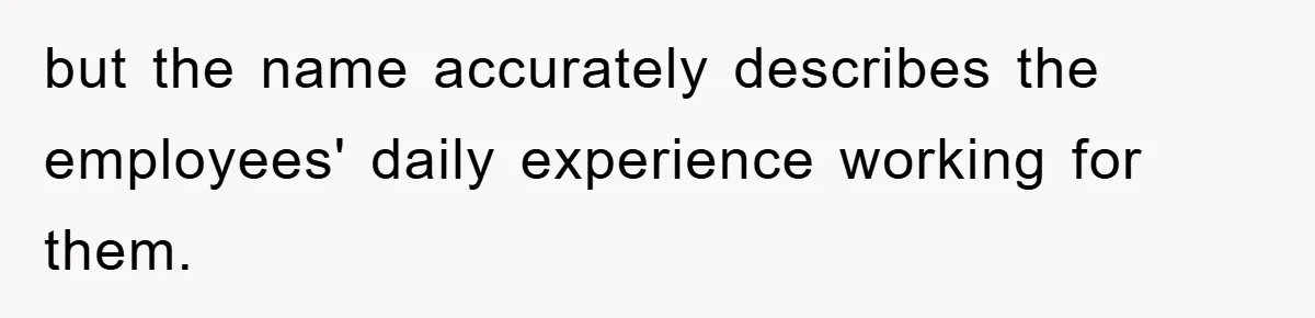 but the name accurately describes the employees' daily experience working for them.
