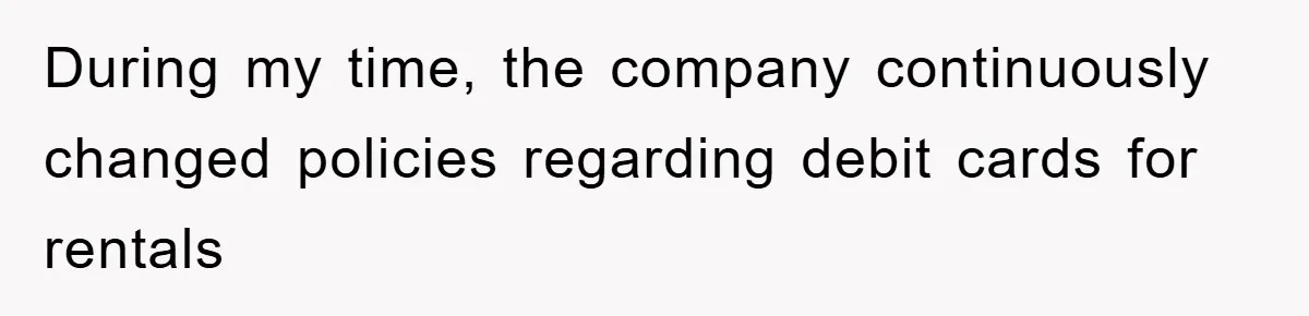 During my time, the company continuously changed policies regarding debit cards for rentals