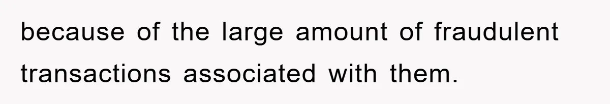 because of the large amount of fraudulent transactions associated with them.