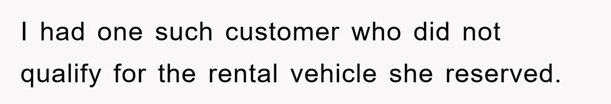 I had one such customer who did not qualify for the rental vehicle she reserved.