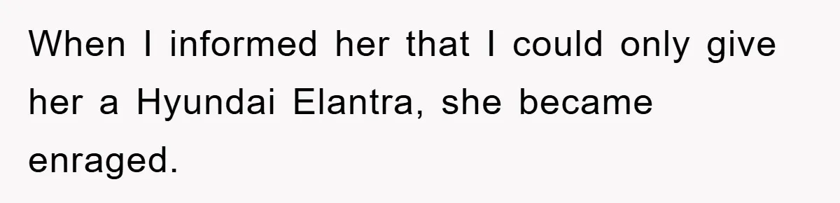 When I informed her that I could only give her a Hyundai Elantra, she became enraged.