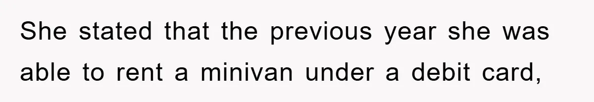 She stated that the previous year she was able to rent a minivan under a debit card,