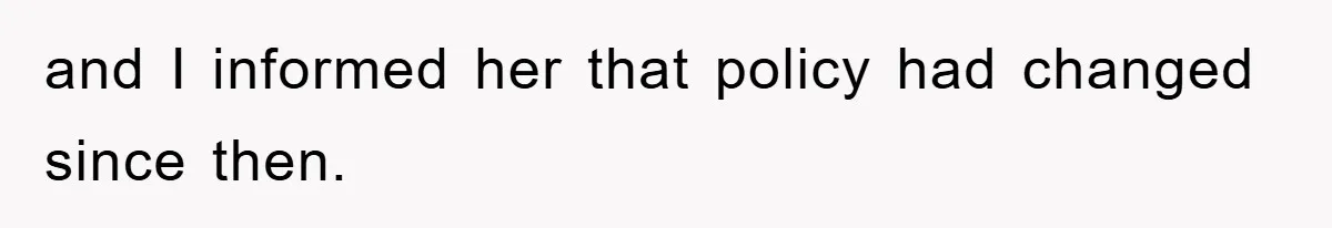 and I informed her that policy had changed since then.
