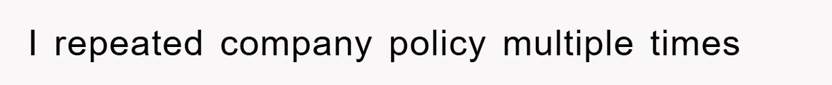 I repeated company policy multiple times