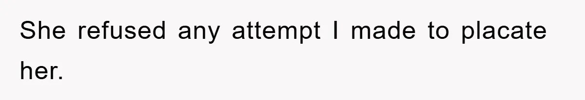 She refused any attempt I made to placate her.