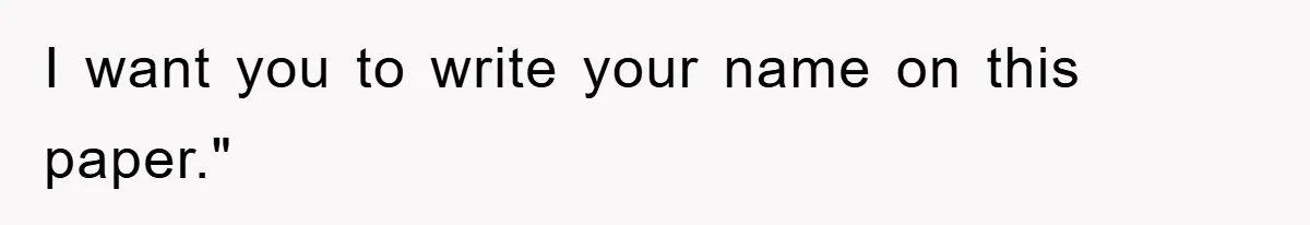 I want you to write your name on this paper."