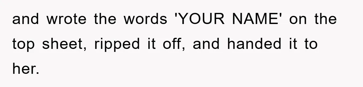 and wrote the words 'YOUR NAME' on the top sheet, ripped it off, and handed it to her.