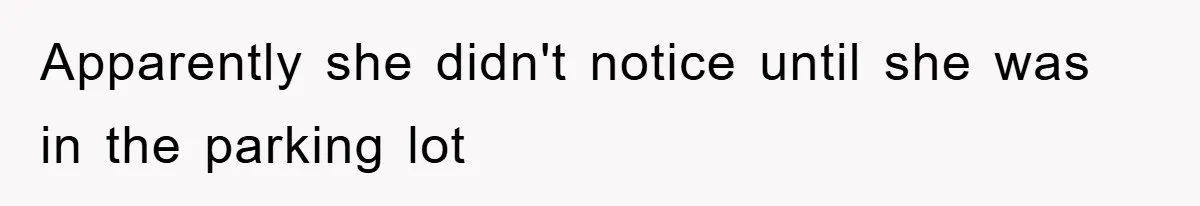 Apparently she didn't notice until she was in the parking lot