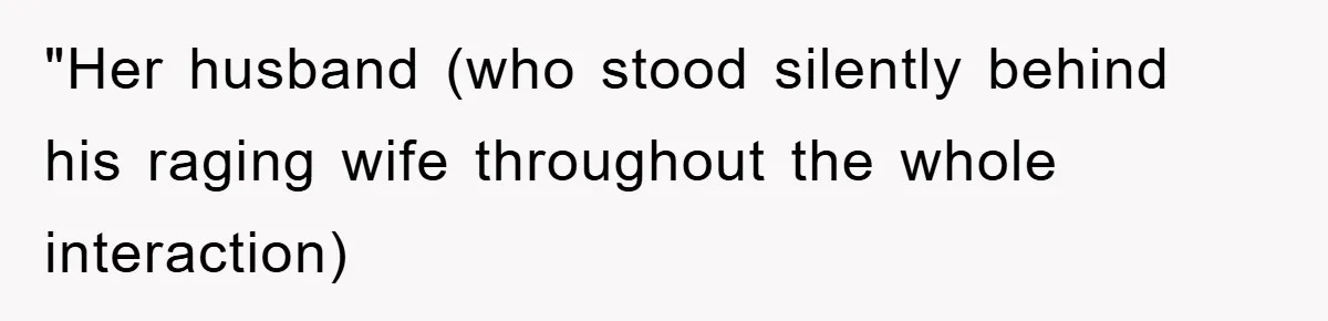 "Her husband (who stood silently behind his raging wife throughout the whole interaction)