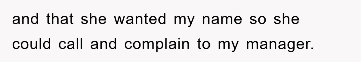 and that she wanted my name so she could call and complain to my manager.