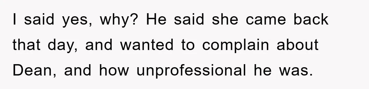 I said yes, why? He said she came back that day, and wanted to complain about Dean, and how unprofessional he was.