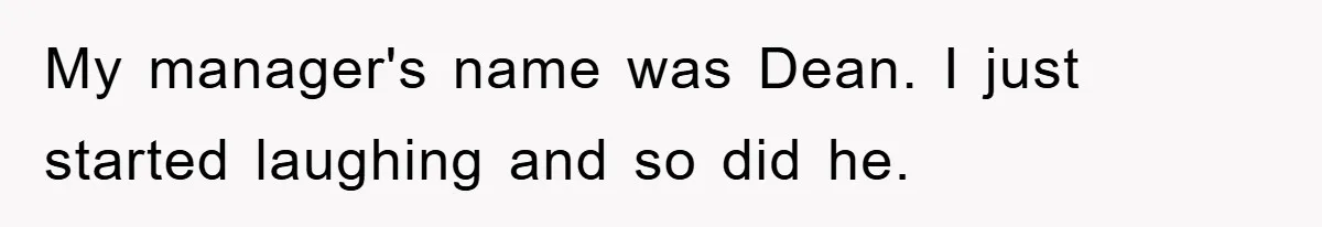 My manager's name was Dean. I just started laughing and so did he.