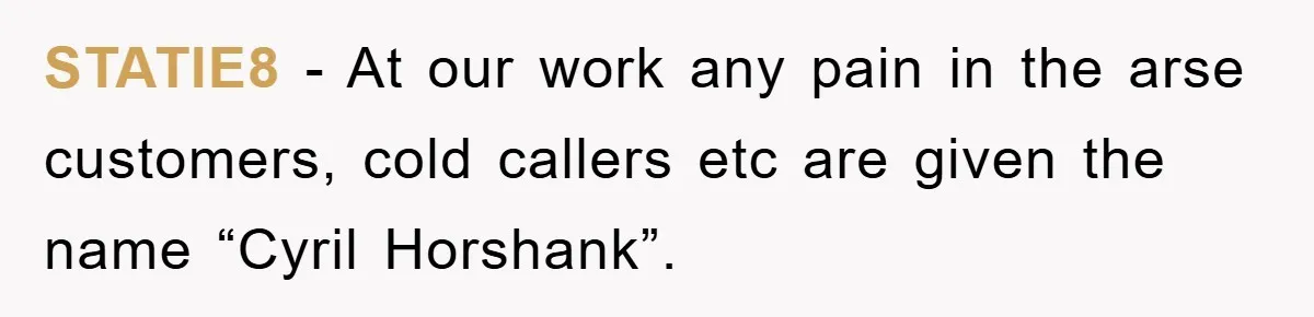 STATIE8 − At our work any pain in the arse customers, cold callers etc are given the name “Cyril Horshank”.