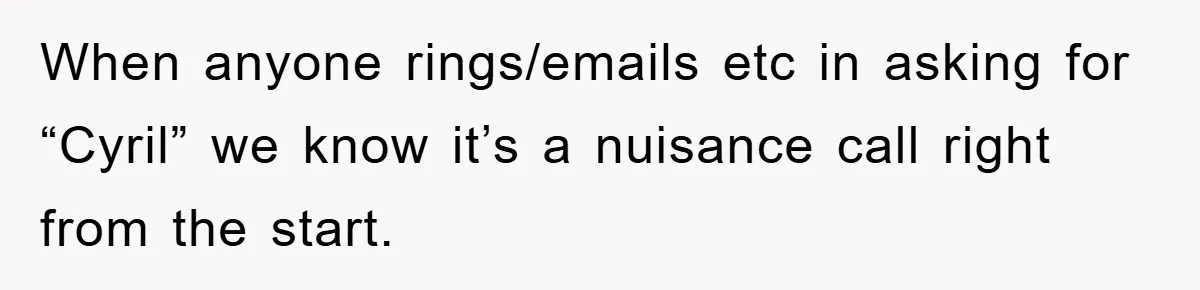When anyone rings/emails etc in asking for “Cyril” we know it’s a nuisance call right from the start.
