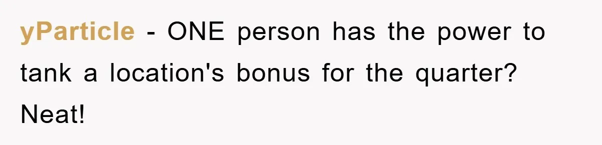 yParticle − ONE person has the power to tank a location's bonus for the quarter? Neat!