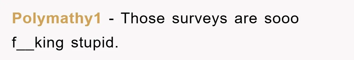 Polymathy1 − Those surveys are sooo f__king stupid.
