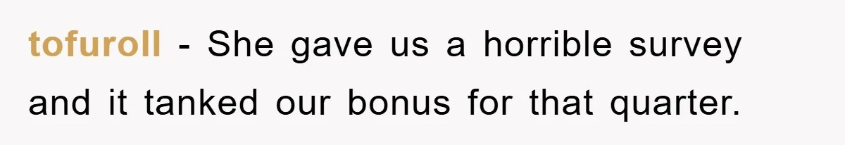 tofuroll − She gave us a horrible survey and it tanked our bonus for that quarter.