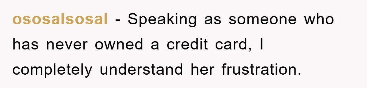 ososalsosal − Speaking as someone who has never owned a credit card, I completely understand her frustration.