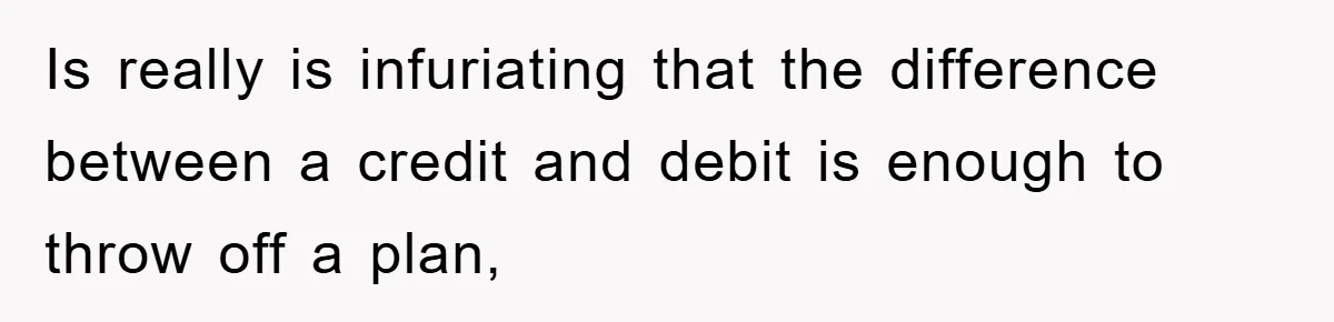 Is really is infuriating that the difference between a credit and debit is enough to throw off a plan,