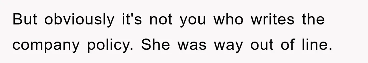 But obviously it's not you who writes the company policy. She was way out of line.