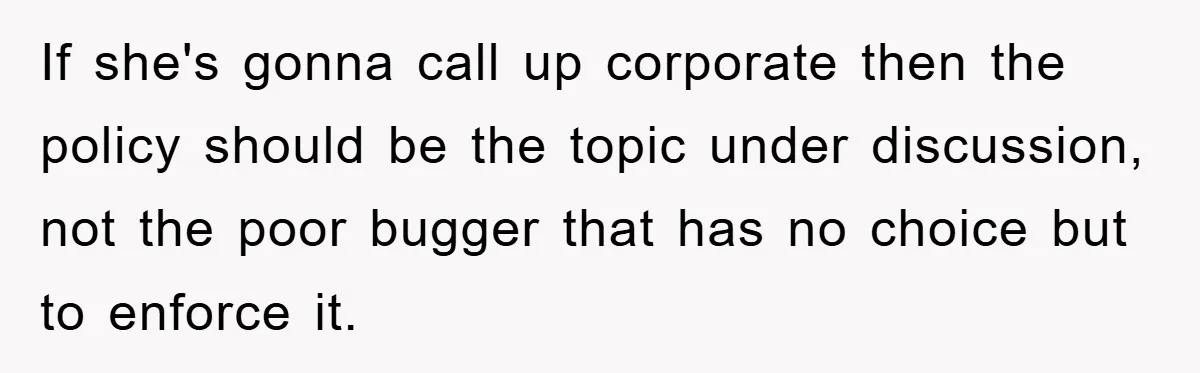If she's gonna call up corporate then the policy should be the topic under discussion, not the poor bugger that has no choice but to enforce it.