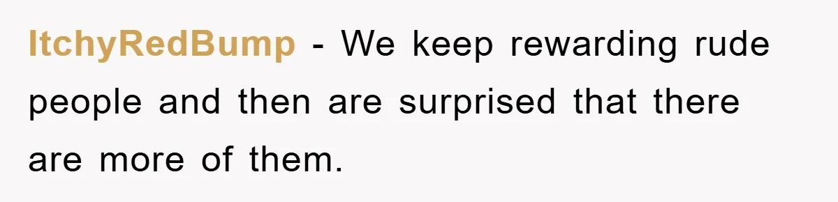 ItchyRedBump − We keep rewarding rude people and then are surprised that there are more of them.