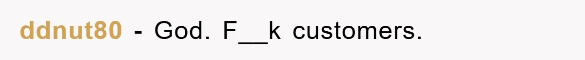 ddnut80 − God. F__k customers.