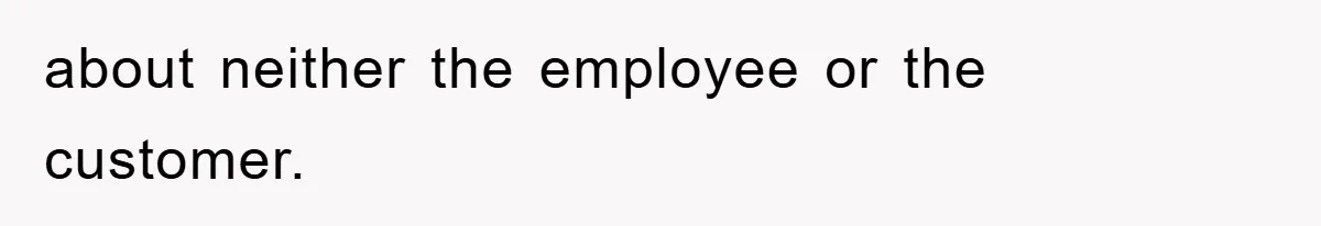 about neither the employee or the customer.
