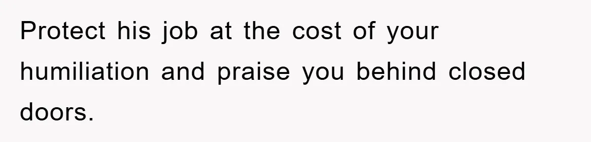 Protect his job at the cost of your humiliation and praise you behind closed doors.
