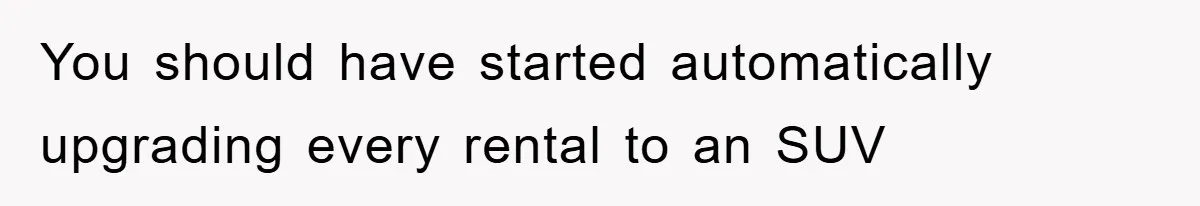 You should have started automatically upgrading every rental to an SUV