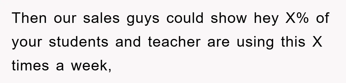 Then our sales guys could show hey X% of your students and teacher are using this X times a week,