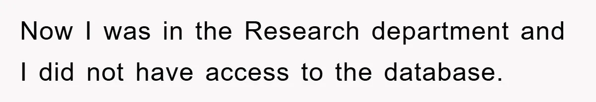Now I was in the Research department and I did not have access to the database.