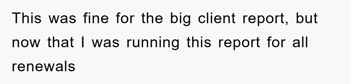 This was fine for the big client report, but now that I was running this report for all renewals