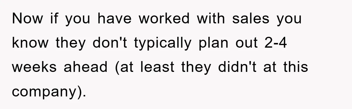 Now if you have worked with sales you know they don't typically plan out 2-4 weeks ahead (at least they didn't at this company).
