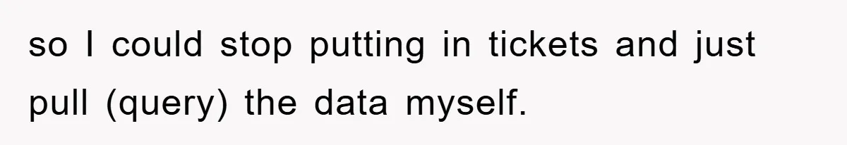 so I could stop putting in tickets and just pull (query) the data myself.