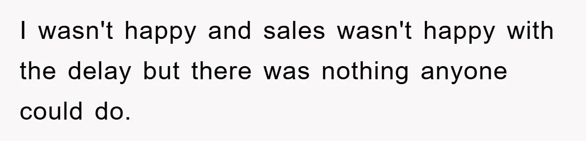 I wasn't happy and sales wasn't happy with the delay but there was nothing anyone could do.