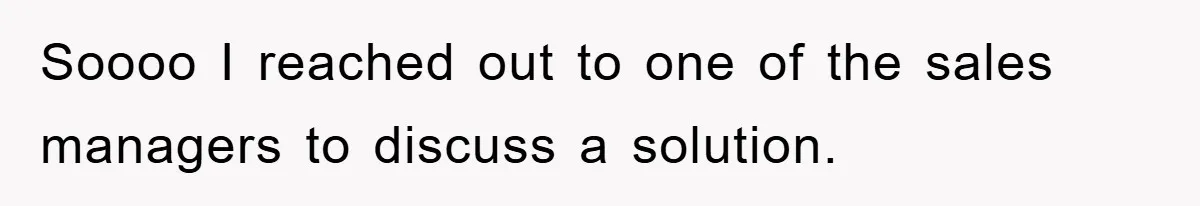 Soooo I reached out to one of the sales managers to discuss a solution.