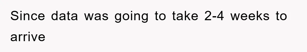 Since data was going to take 2-4 weeks to arrive