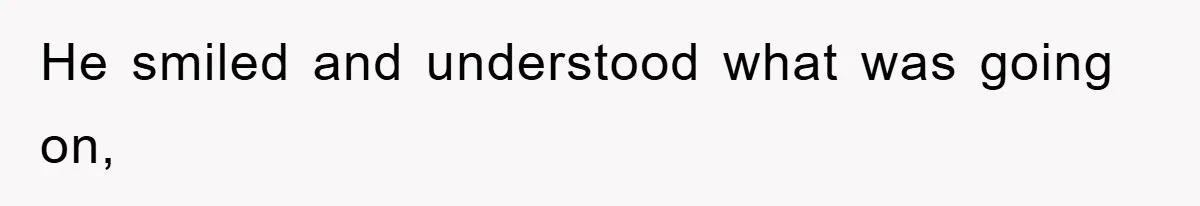 He smiled and understood what was going on,